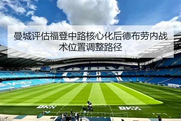 曼城评估福登中路核心化后德布劳内战术位置调整路径