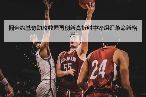 掘金约基奇助攻数据再创新高折射中锋组织革命新格局