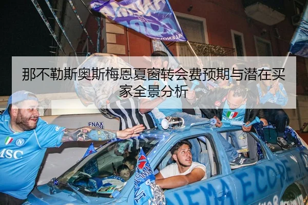那不勒斯奥斯梅恩夏窗转会费预期与潜在买家全景分析
