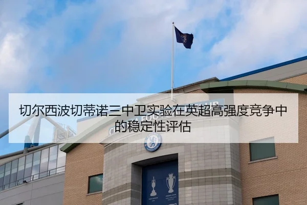切尔西波切蒂诺三中卫实验在英超高强度竞争中的稳定性评估