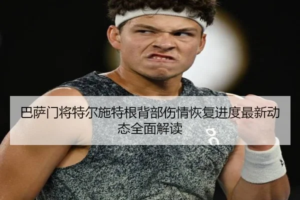 巴萨门将特尔施特根背部伤情恢复进度最新动态全面解读