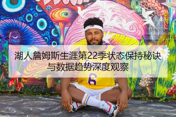 湖人詹姆斯生涯第22季状态保持秘诀与数据趋势深度观察
