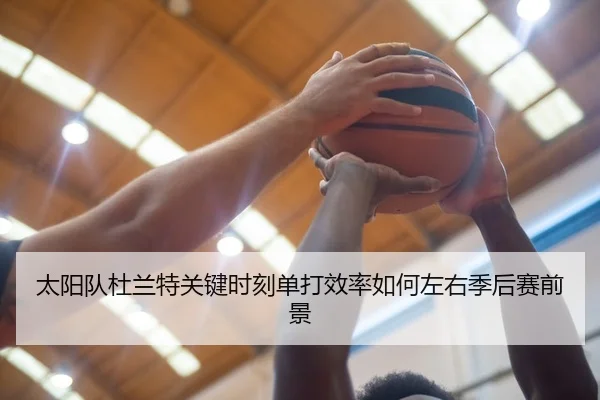 太阳队杜兰特关键时刻单打效率如何左右季后赛前景